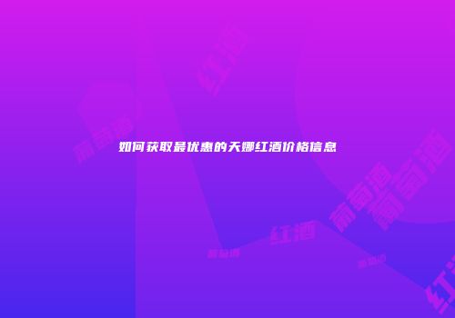 如何获取最优惠的天娜红酒价格信息