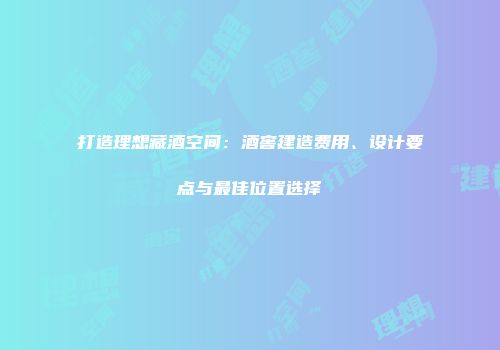 打造理想藏酒空间：酒窖建造费用、设计要点与最佳位置选择
