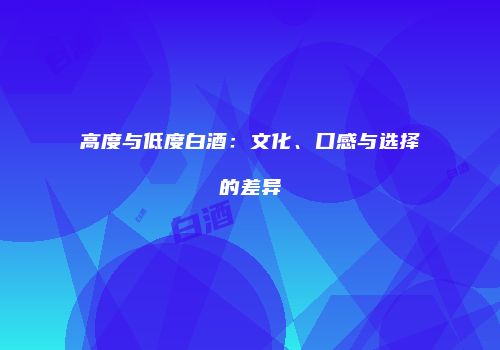 高度与低度白酒：文化、口感与选择的差异