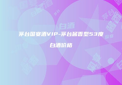 茅台国宴酒VIP-茅台酱香型53度白酒价格