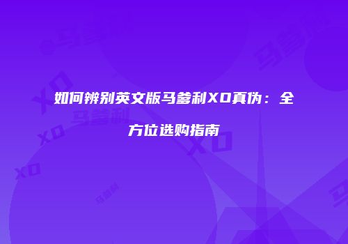 如何辨别英文版马爹利XO真伪：全方位选购指南