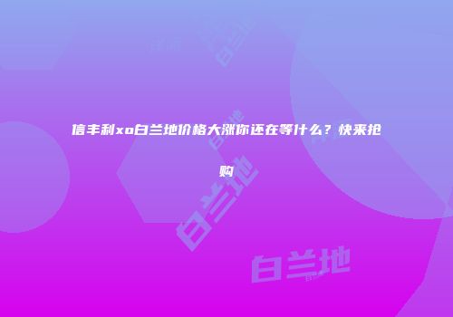 信丰利xo白兰地价格大涨你还在等什么？快来抢购