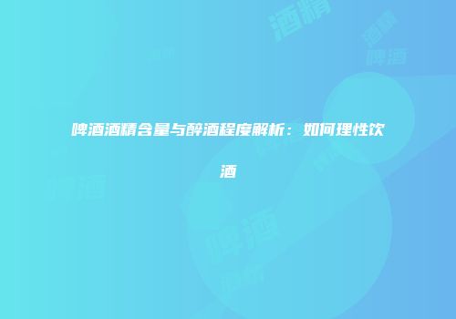 啤酒酒精含量与醉酒程度解析：如何理性饮酒