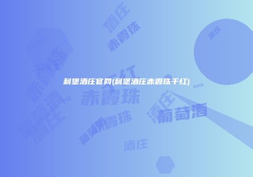 利堡酒庄官网(利堡酒庄赤霞珠干红)