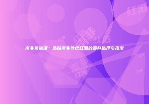 南非匍匐酒：品味南非传统红酒的多样选择与指南