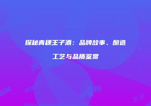 探秘青稞王子酒：品牌故事、酿造工艺与品质鉴赏