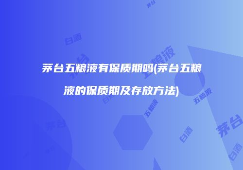 茅台五粮液有保质期吗(茅台五粮液的保质期及存放方法)