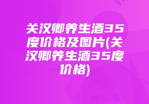 关汉卿养生酒35度价格及图片(关汉卿养生酒35度价格)