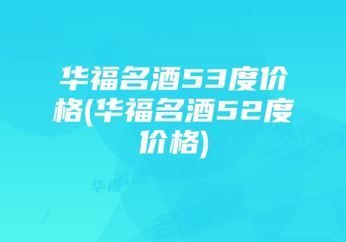 华福名酒53度价格(华福名酒52度价格)