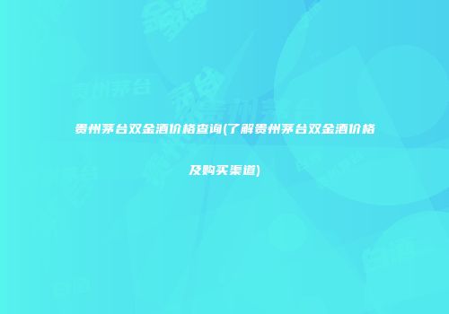 贵州茅台双金酒价格查询(了解贵州茅台双金酒价格及购买渠道)