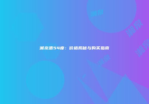 湘泉酒54度：价格揭秘与购买指南