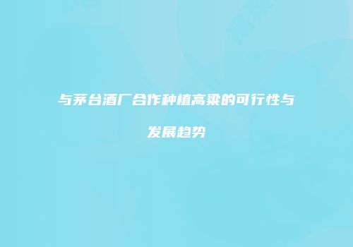 与茅台酒厂合作种植高粱的可行性与发展趋势