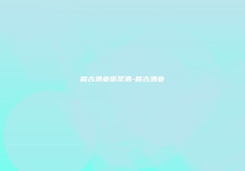 皖古酒业原浆酒-皖古酒业
