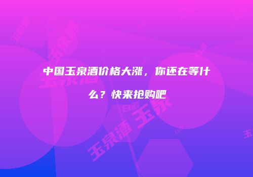 中国玉泉酒价格大涨，你还在等什么？快来抢购吧