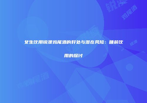 女生饮用锐澳鸡尾酒的好处与潜在风险：睡前饮用的探讨