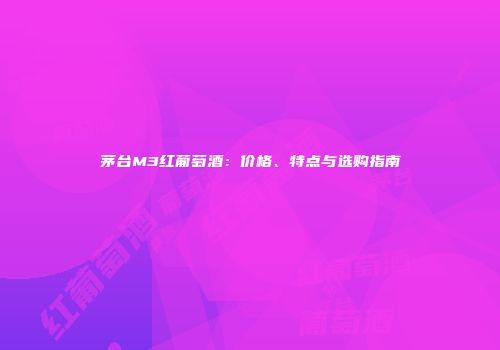 茅台M3红葡萄酒：价格、特点与选购指南
