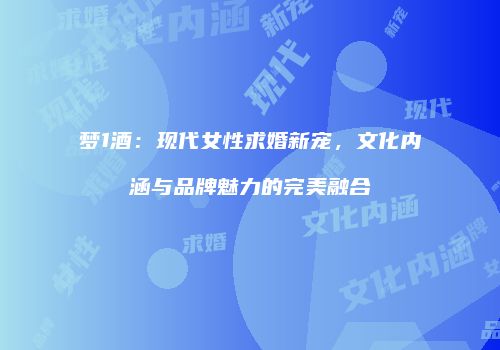 梦1酒：现代女性求婚新宠，文化内涵与品牌魅力的完美融合