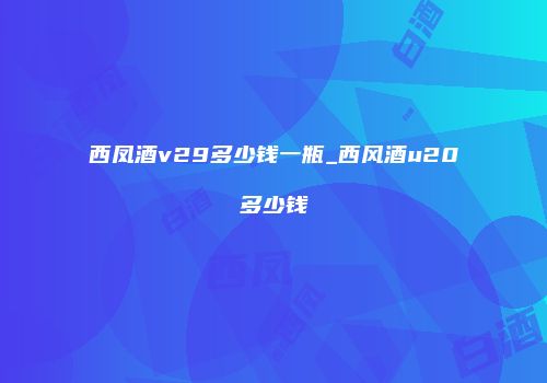 西凤酒v29多少钱一瓶_西风酒u20多少钱