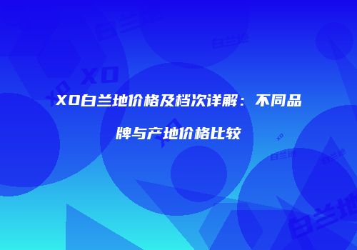 XO白兰地价格及档次详解：不同品牌与产地价格比较
