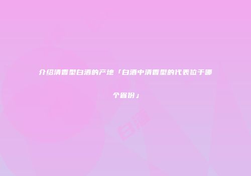 介绍清香型白酒的产地「白酒中清香型的代表位于哪个省份」