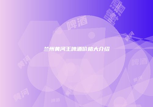 兰州黄河王啤酒价格大介绍