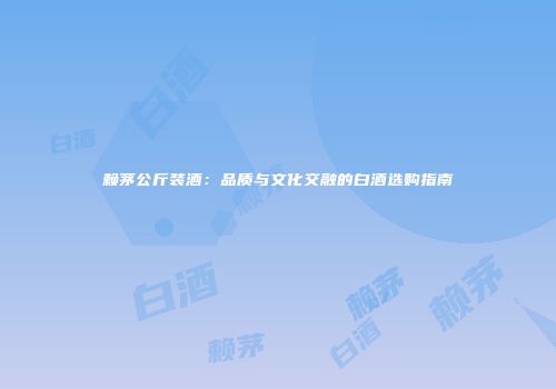 赖茅公斤装酒：品质与文化交融的白酒选购指南
