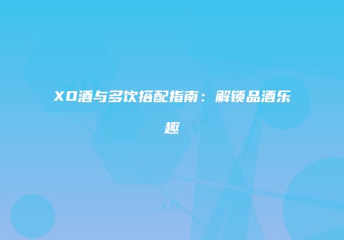 XO酒与多饮搭配指南：解锁品酒乐趣