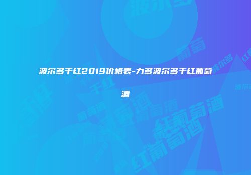 波尔多干红2019价格表-力多波尔多干红葡萄酒