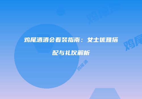 鸡尾酒酒会着装指南：女士优雅搭配与礼仪解析