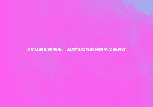 XV红酒价格解析：品质特点与市场水平全面解读