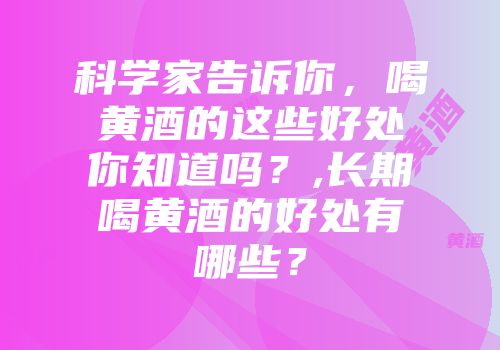 科学家告诉你，喝黄酒的这些好处你知道吗？,长期喝黄酒的好处有哪些？