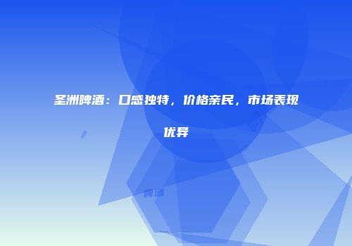 圣洲啤酒：口感独特，价格亲民，市场表现优异