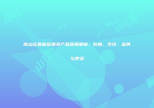 南山庄园葡萄酒及产品深度解析：价格、烹饪、品牌与更多