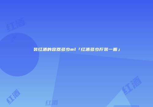 装红酒的容器多少ml「红酒多少斤装一瓶」
