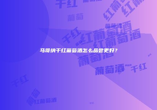 马哥纳干红葡萄酒怎么品尝更好？