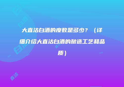 大直沽白酒的度数是多少？（详细介绍大直沽白酒的酿造工艺和品质）