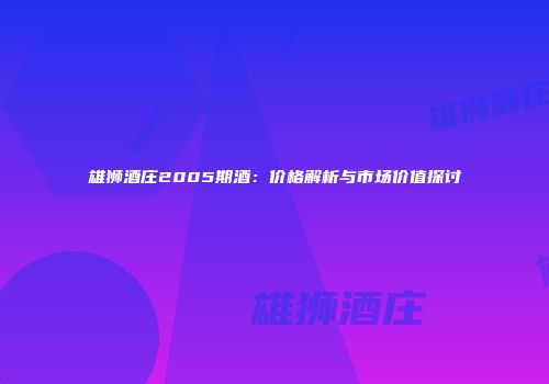 雄狮酒庄2005期酒：价格解析与市场价值探讨