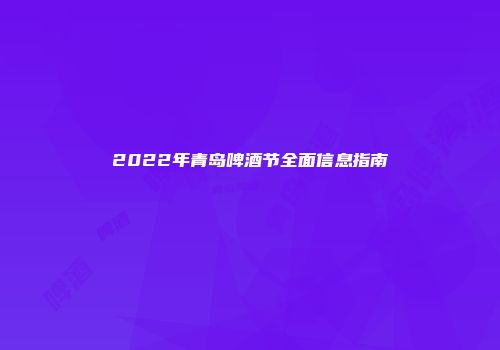 2022年青岛啤酒节全面信息指南
