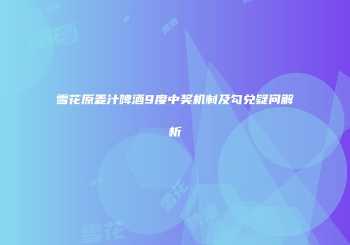 雪花原麦汁啤酒9度中奖机制及勾兑疑问解析