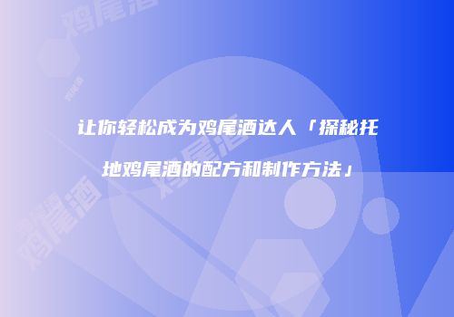 让你轻松成为鸡尾酒达人「探秘托地鸡尾酒的配方和制作方法」