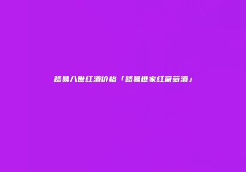 路易八世红酒价格「路易世家红葡萄酒」