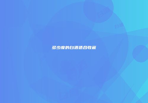 多少度的白酒适合收藏