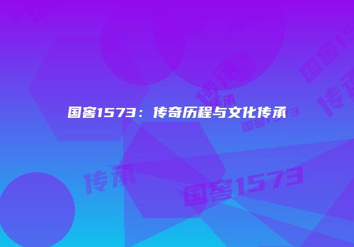 国窖1573：传奇历程与文化传承
