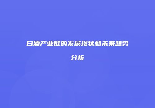 白酒产业链的发展现状和未来趋势分析