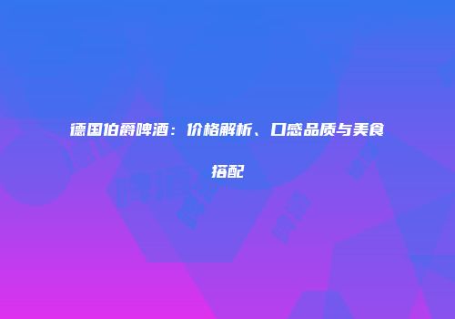 德国伯爵啤酒：价格解析、口感品质与美食搭配