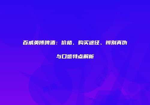 百威英博啤酒：价格、购买途径、辨别真伪与口感特点解析