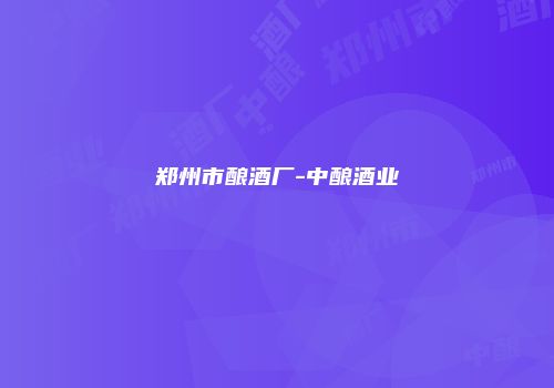 郑州市酿酒厂-中酿酒业