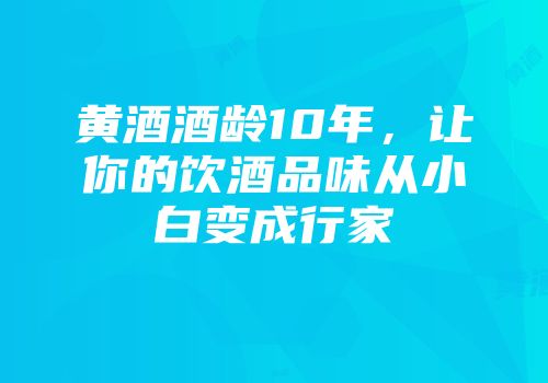 黄酒酒龄10年，让你的饮酒品味从小白变成行家