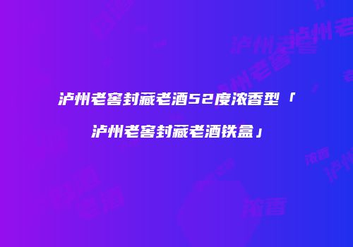 泸州老窖封藏老酒52度浓香型「泸州老窖封藏老酒铁盒」
