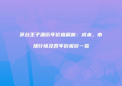 茅台王子酒历年价格解析：成本、市场行情及各年份报价一览